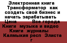 Электронная книга «Трансформатор» как создать свой бизнес и начать зарабатывать › Цена ­ 100 - Все города Книги, музыка и видео » Книги, журналы   . Калмыкия респ.,Элиста г.